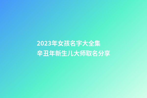 2023年女孩名字大全集 辛丑年新生儿大师取名分享